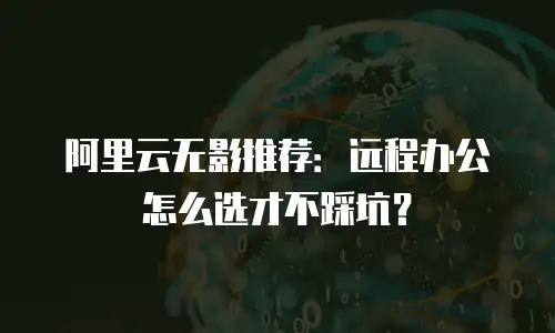 阿里云无影推荐：远程办公怎么选才不踩坑？