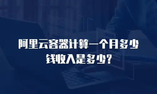 阿里云容器计算一个月多少钱收入是多少？