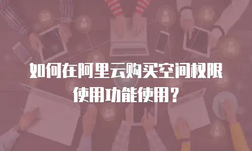 如何在阿里云购买空间权限使用功能使用？