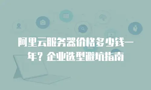 阿里云服务器价格多少钱一年？企业选型避坑指南