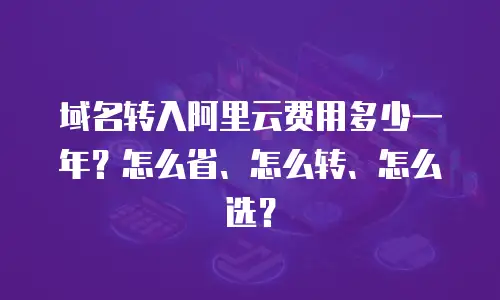 域名转入阿里云费用多少一年？怎么省、怎么转、怎么选？