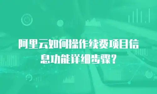 阿里云如何操作续费项目信息功能详细步骤？
