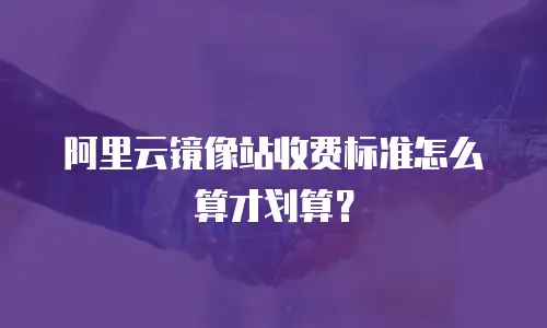 阿里云镜像站收费标准怎么算才划算？