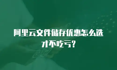 阿里云文件储存优惠怎么选才不吃亏？