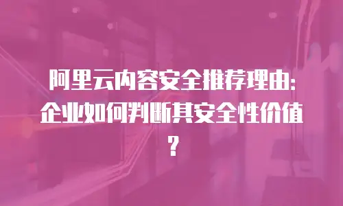 阿里云内容安全推荐理由：企业如何判断其安全性价值？