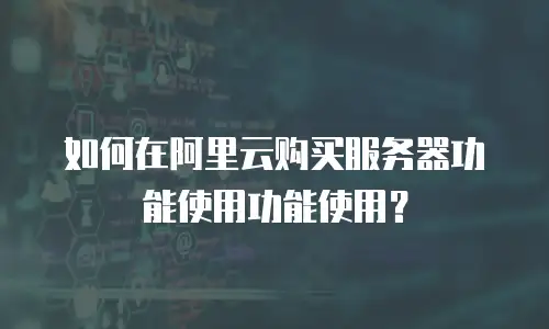 如何在阿里云购买服务器功能使用功能使用？