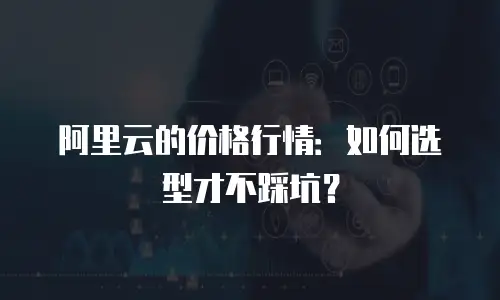 阿里云的价格行情：如何选型才不踩坑？