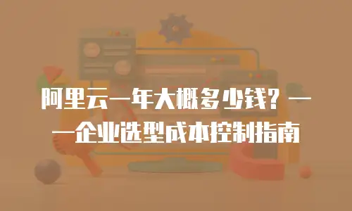 阿里云一年大概多少钱？——企业选型成本控制指南