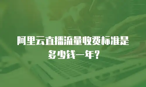阿里云直播流量收费标准是多少钱一年？