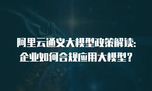 阿里云通义大模型政策解读：企业如何合规应用大模型？