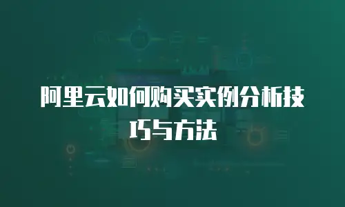 阿里云如何购买实例分析技巧与方法