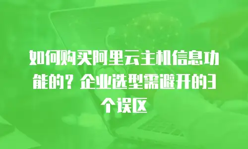 如何购买阿里云主机信息功能的？企业选型需避开的3个误区