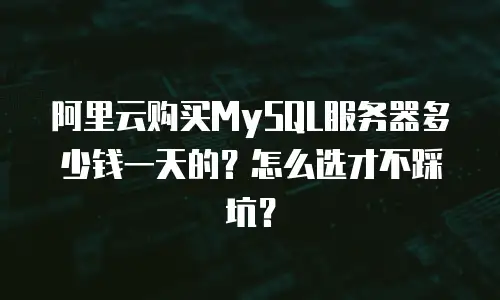 阿里云购买MySQL服务器多少钱一天的？怎么选才不踩坑？