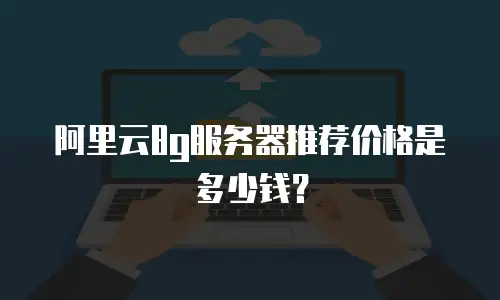 阿里云8g服务器推荐价格是多少钱？