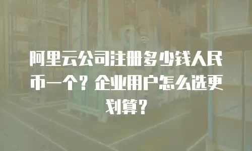 阿里云公司注册多少钱人民币一个？企业用户怎么选更划算？