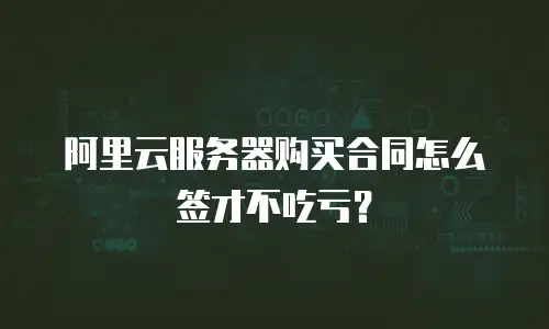 阿里云服务器购买合同怎么签才不吃亏？