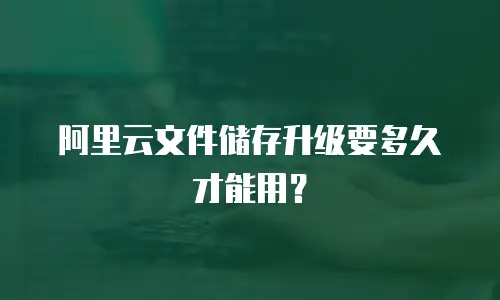 阿里云文件储存升级要多久才能用？