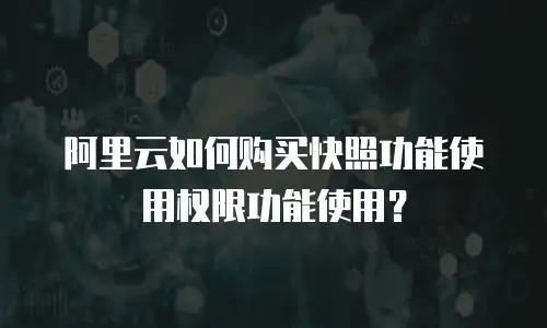阿里云如何购买快照功能使用权限功能使用？