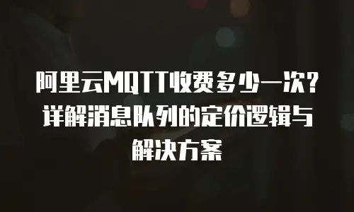 阿里云MQTT收费多少一次？详解消息队列的定价逻辑与解决方案