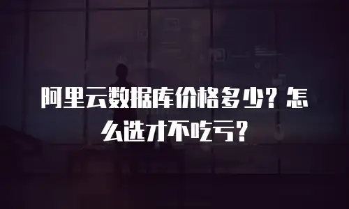 阿里云数据库价格多少？怎么选才不吃亏？