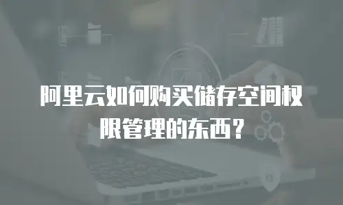 阿里云如何购买储存空间权限管理的东西？