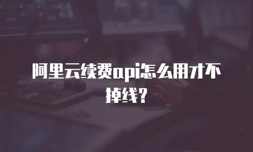 阿里云续费api怎么用才不掉线？
