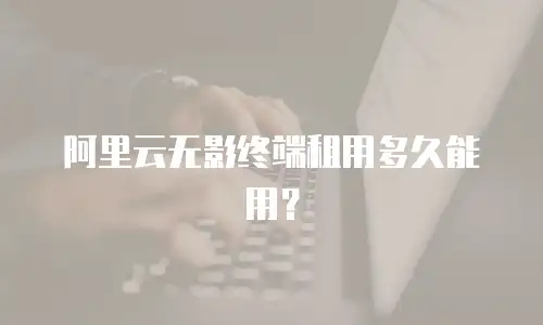 阿里云无影终端租用多久能用？