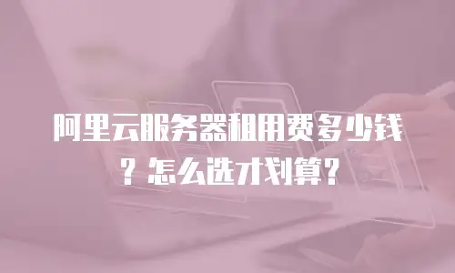 阿里云服务器租用费多少钱？怎么选才划算？