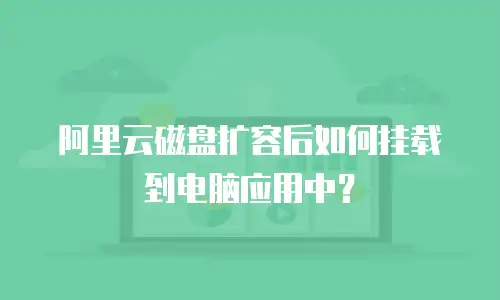 阿里云磁盘扩容后如何挂载到电脑应用中？