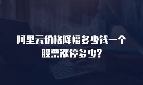 阿里云价格降幅多少钱一个股票涨停多少？