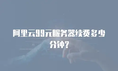 阿里云99元服务器续费多少分钟？