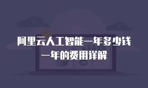 阿里云人工智能一年多少钱一年的费用详解
