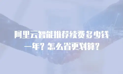阿里云智能推荐续费多少钱一年？怎么省更划算？