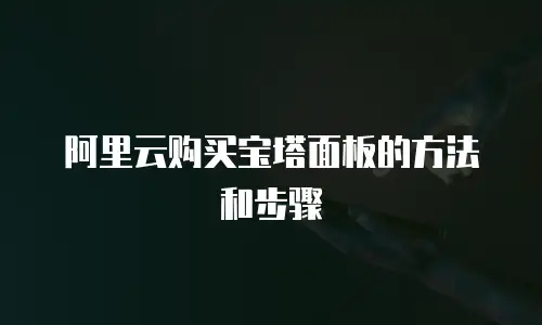 阿里云购买宝塔面板的方法和步骤