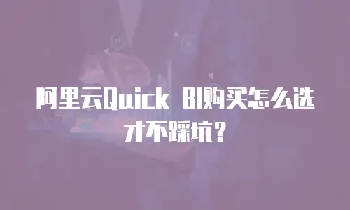 阿里云Quick BI购买怎么选才不踩坑？