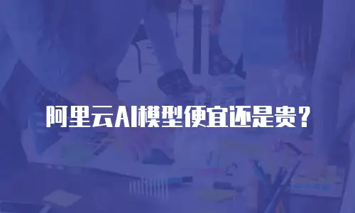 阿里云AI模型便宜还是贵？