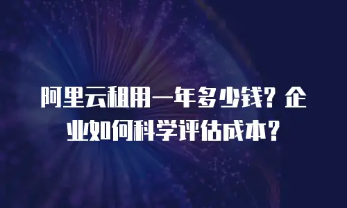 阿里云租用一年多少钱？企业如何科学评估成本？