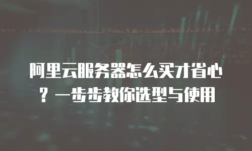 阿里云服务器怎么买才省心？一步步教你选型与使用