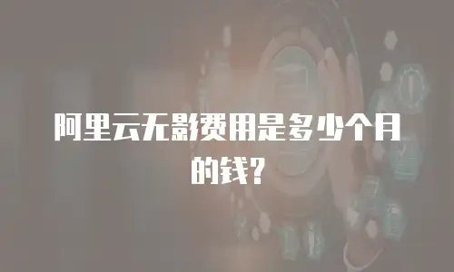 阿里云无影费用是多少个月的钱？