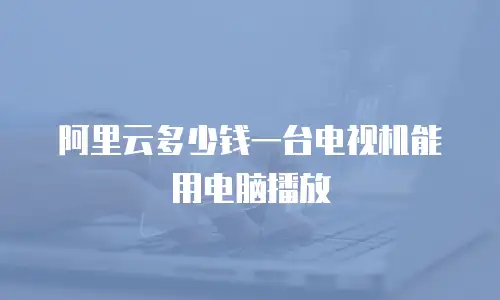 阿里云多少钱一台电视机能用电脑播放
