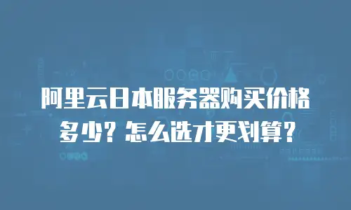 阿里云日本服务器购买价格多少？怎么选才更划算？