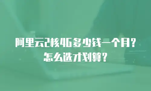 阿里云2核4G多少钱一个月？怎么选才划算？