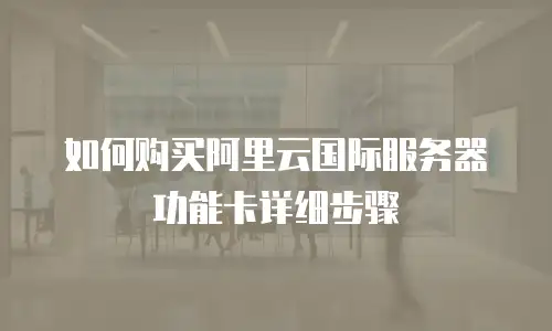 如何购买阿里云国际服务器功能卡详细步骤