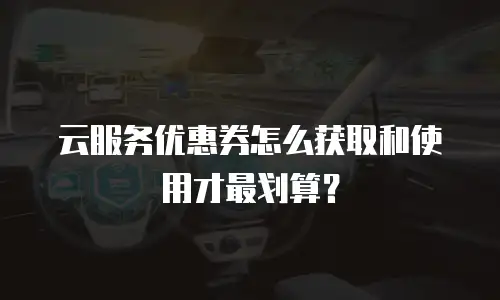 云服务优惠券怎么获取和使用才最划算？