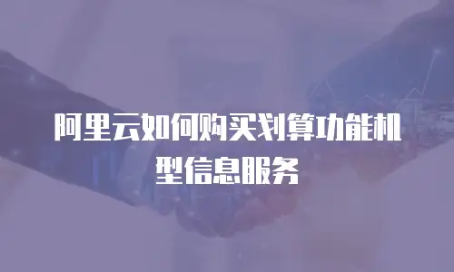 阿里云如何购买划算功能机型信息服务