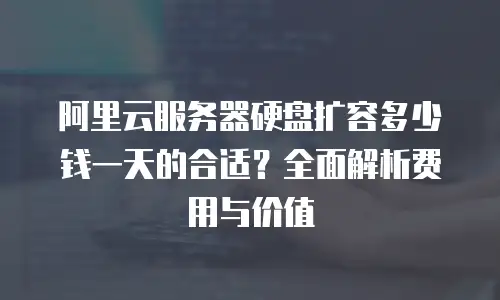 阿里云服务器硬盘扩容多少钱一天的合适？全面解析费用与价值