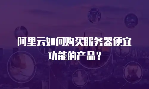 阿里云如何购买服务器便宜功能的产品？