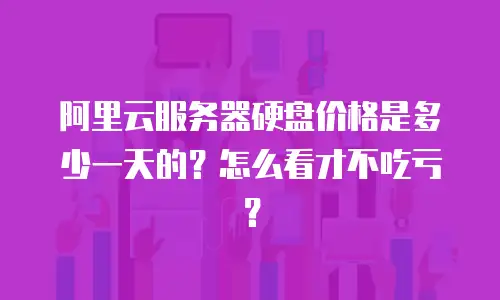 阿里云服务器硬盘价格是多少一天的？怎么看才不吃亏？