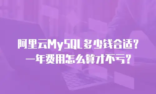 阿里云MySQL多少钱合适？一年费用怎么算才不亏？