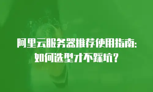 阿里云服务器推荐使用指南：如何选型才不踩坑？
